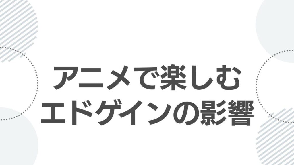 アニメで楽しむエドゲインの影響