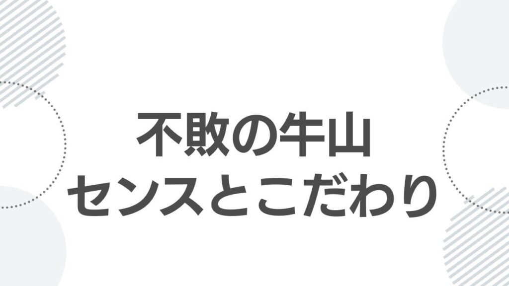 不敗の牛山センスとこだわり