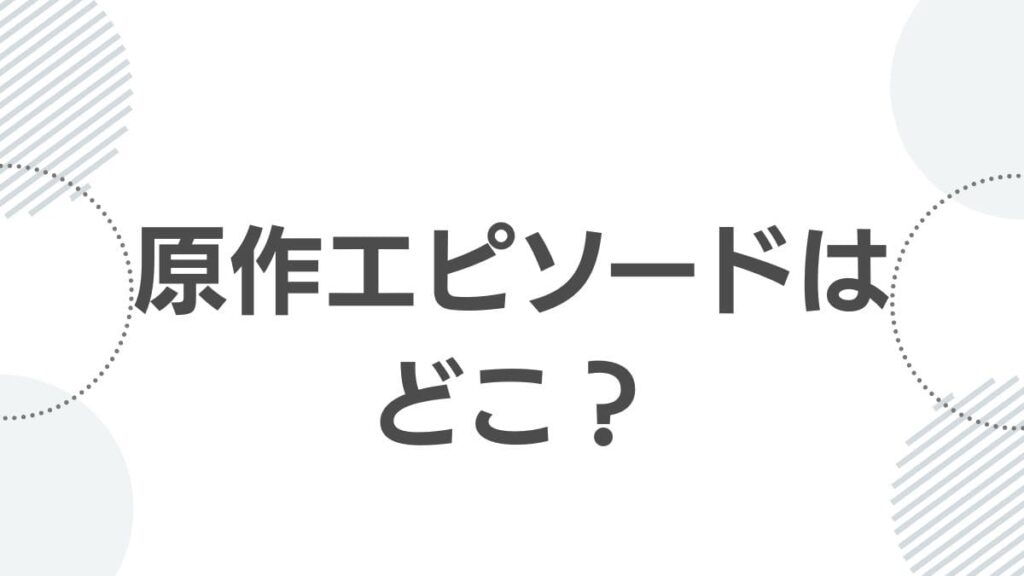 原作エピソードはどこ?