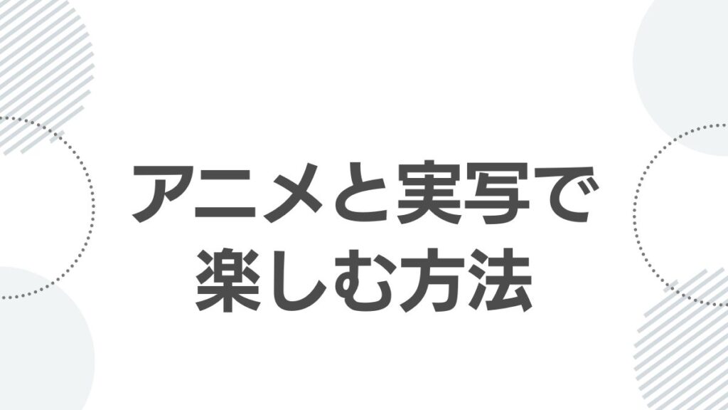 アニメと実写で楽しむ方法