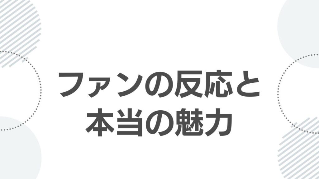 ファンの反応と本当の魅力