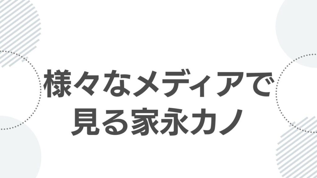 様々なメディアで見る家永カノ