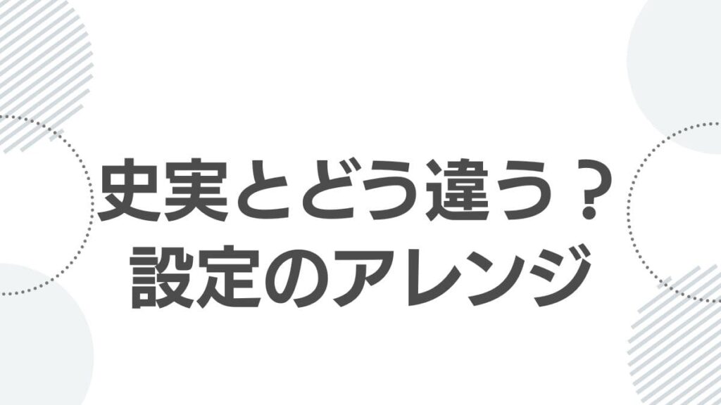史実とどう違う？設定のアレンジ