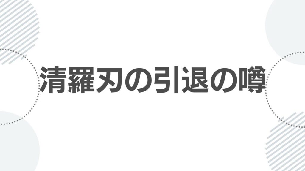 清羅刃の引退の噂