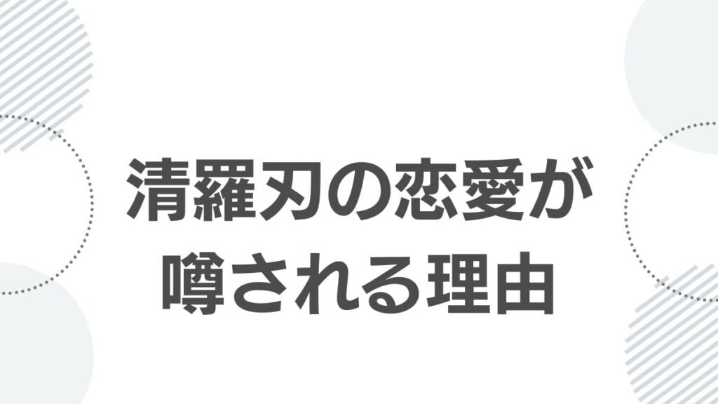 清羅刃の恋愛が噂される理由