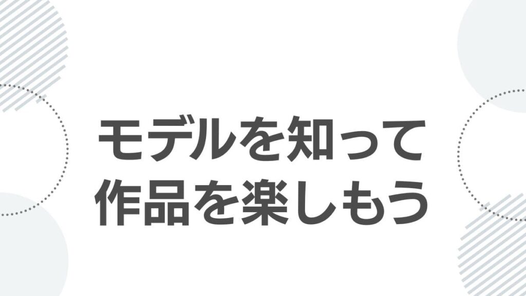 モデルを知って作品を楽しもう