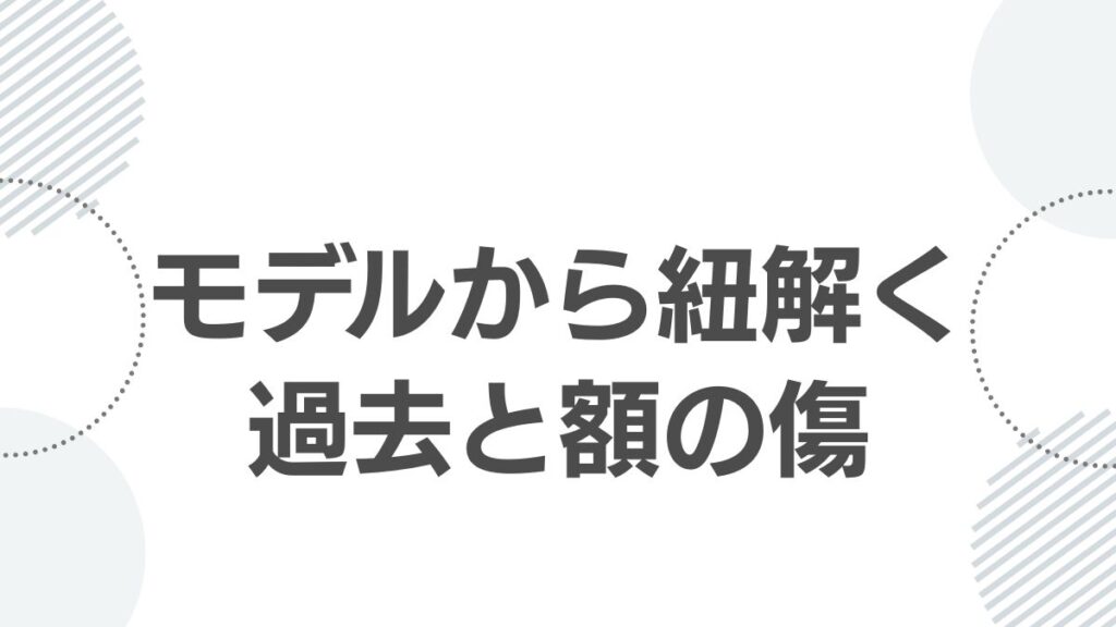 モデルから紐解く過去と額の傷